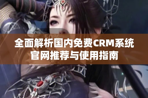 全面解析国内免费CRM系统官网推荐与使用指南