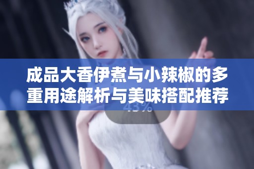 成品大香伊煮与小辣椒的多重用途解析与美味搭配推荐
