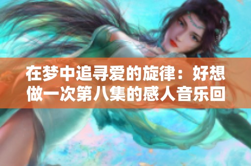 在梦中追寻爱的旋律：好想做一次第八集的感人音乐回顾