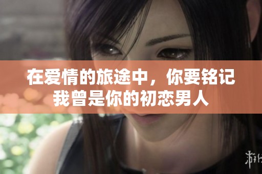 在爱情的旅途中，你要铭记我曾是你的初恋男人