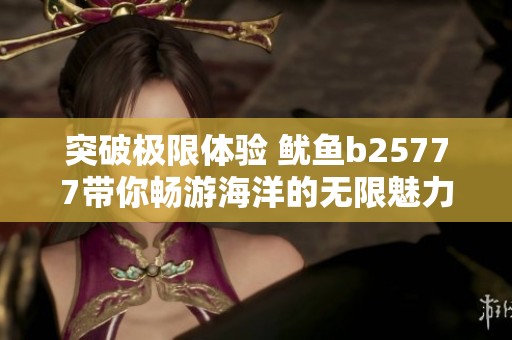 突破极限体验 鱿鱼b25777带你畅游海洋的无限魅力