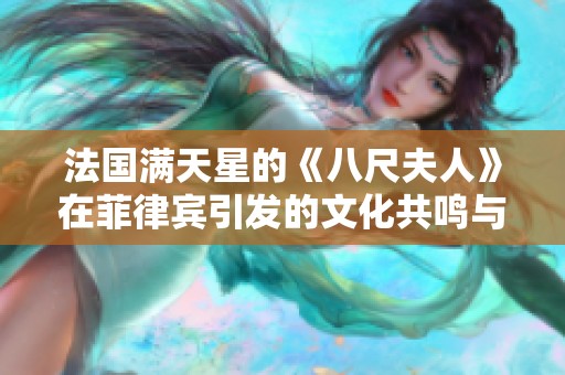 法国满天星的《八尺夫人》在菲律宾引发的文化共鸣与讨论