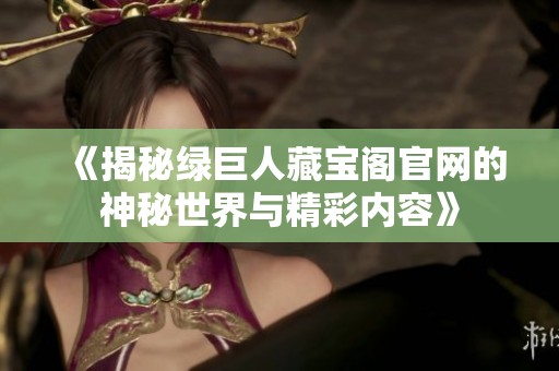 《揭秘绿巨人藏宝阁官网的神秘世界与精彩内容》