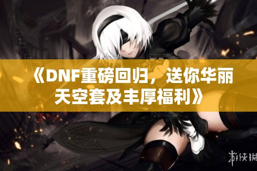 《DNF重磅回归，送你华丽天空套及丰厚福利》