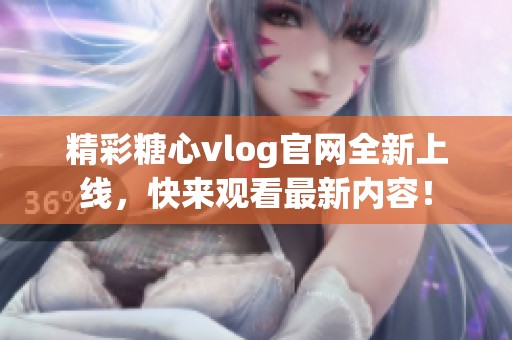 精彩糖心vlog官网全新上线，快来观看最新内容！