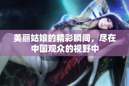 美丽姑娘的精彩瞬间，尽在中国观众的视野中