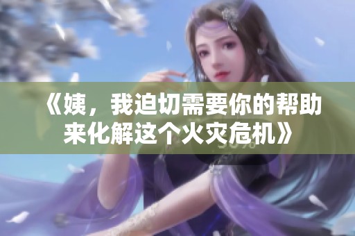 《姨，我迫切需要你的帮助来化解这个火灾危机》