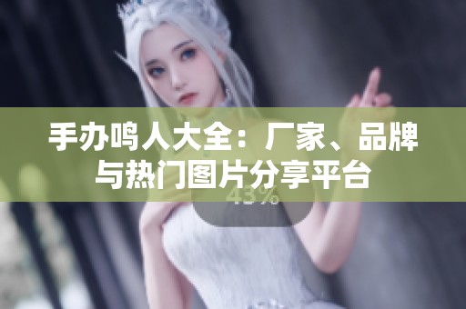 手办鸣人大全：厂家、品牌与热门图片分享平台