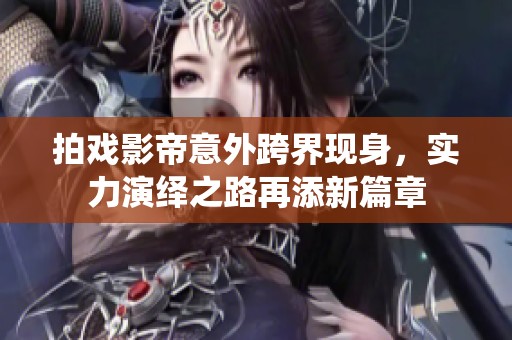 拍戏影帝意外跨界现身，实力演绎之路再添新篇章