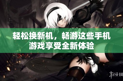 轻松换新机，畅游这些手机游戏享受全新体验