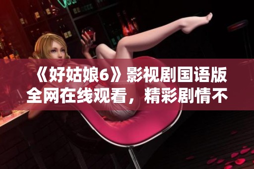 《好姑娘6》影视剧国语版全网在线观看，精彩剧情不容错过
