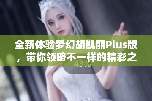 全新体验梦幻胡凯丽Plus版，带你领略不一样的精彩之旅
