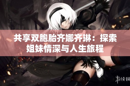 共享双胞胎齐娜齐琳：探索姐妹情深与人生旅程