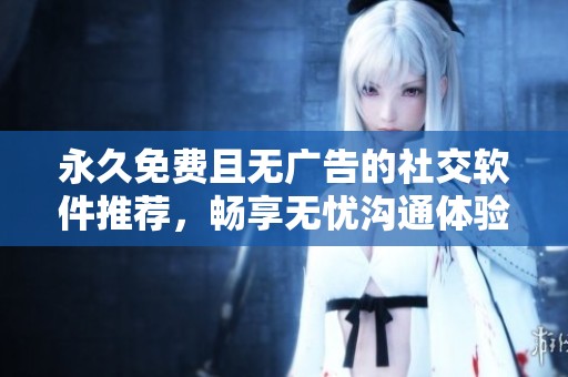 永久免费且无广告的社交软件推荐，畅享无忧沟通体验