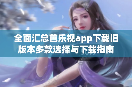 全面汇总芭乐视app下载旧版本多款选择与下载指南