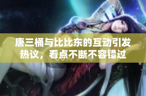 唐三桶与比比东的互动引发热议，看点不断不容错过