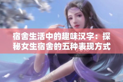 宿舍生活中的趣味汉字：探秘女生宿舍的五种表现方式