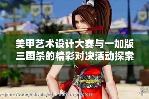 美甲艺术设计大赛与一加版三国杀的精彩对决活动探索