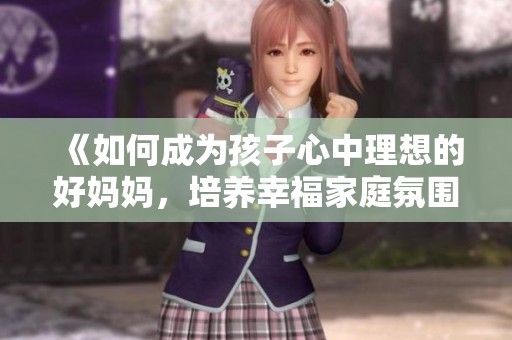 《如何成为孩子心中理想的好妈妈，培养幸福家庭氛围》