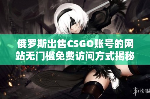 俄罗斯出售CSGO账号的网站无门槛免费访问方式揭秘