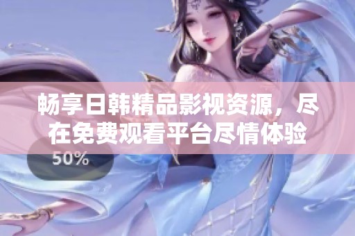 畅享日韩精品影视资源，尽在免费观看平台尽情体验
