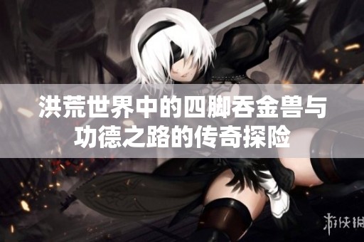 洪荒世界中的四脚吞金兽与功德之路的传奇探险
