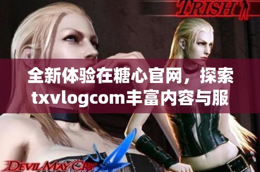 全新体验在糖心官网，探索txvlogcom丰富内容与服务