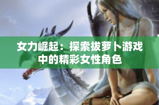 女力崛起：探索拔萝卜游戏中的精彩女性角色