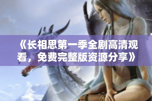 《长相思第一季全剧高清观看，免费完整版资源分享》