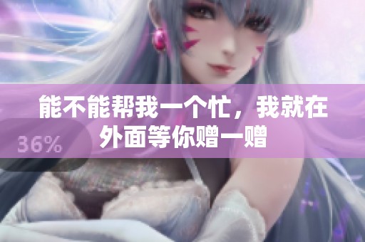 能不能帮我一个忙，我就在外面等你赠一赠