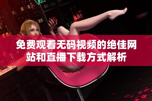 免费观看无码视频的绝佳网站和直播下载方式解析