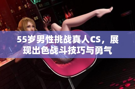 55岁男性挑战真人CS，展现出色战斗技巧与勇气