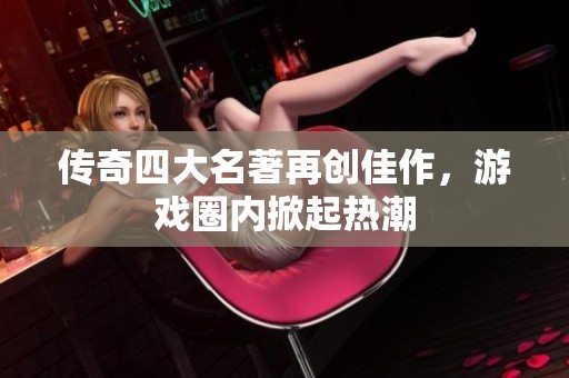 传奇四大名著再创佳作，游戏圈内掀起热潮