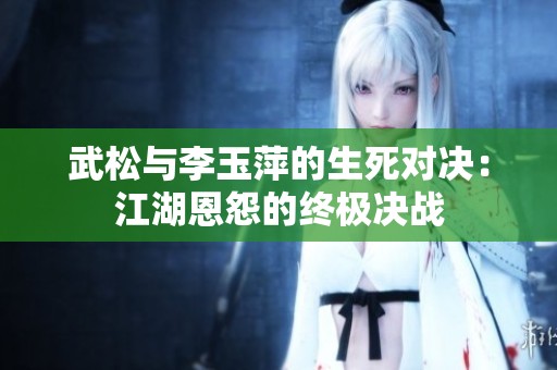 武松与李玉萍的生死对决：江湖恩怨的终极决战