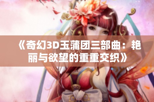 《奇幻3D玉蒲团三部曲：艳丽与欲望的重重交织》