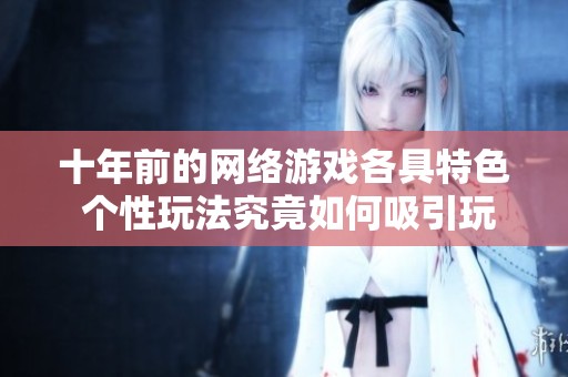 十年前的网络游戏各具特色 个性玩法究竟如何吸引玩家