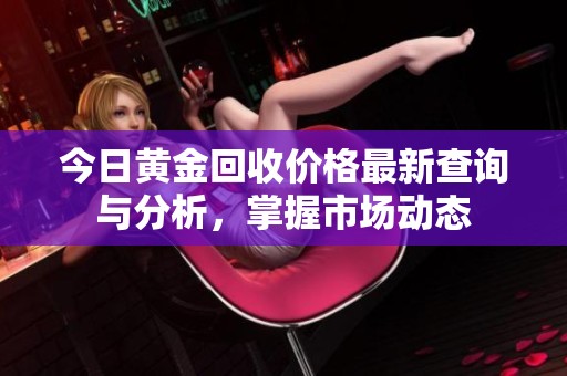 今日黄金回收价格最新查询与分析，掌握市场动态
