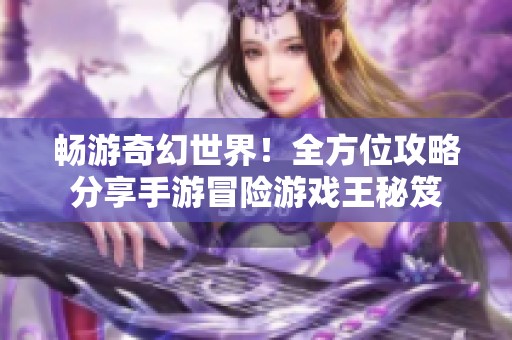 畅游奇幻世界！全方位攻略分享手游冒险游戏王秘笈