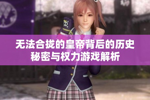 无法合拢的皇帝背后的历史秘密与权力游戏解析