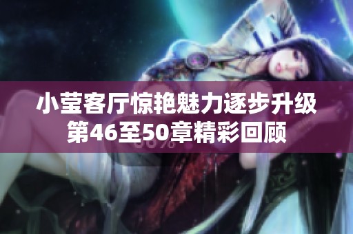 小莹客厅惊艳魅力逐步升级第46至50章精彩回顾