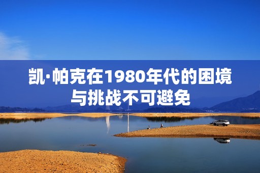 凯·帕克在1980年代的困境与挑战不可避免