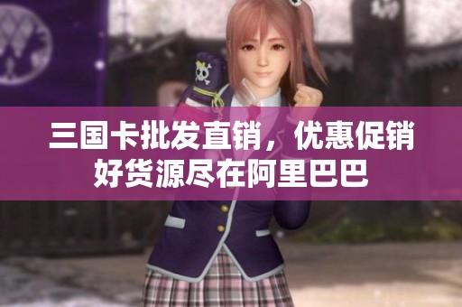 三国卡批发直销，优惠促销好货源尽在阿里巴巴