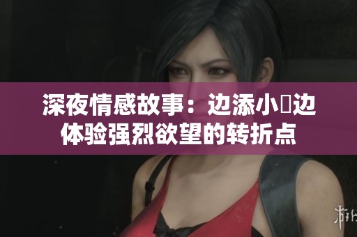 深夜情感故事：边添小泬边体验强烈欲望的转折点