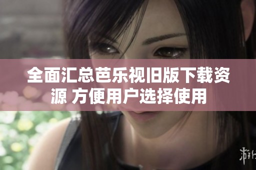 全面汇总芭乐视旧版下载资源 方便用户选择使用