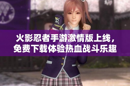 火影忍者手游激情版上线，免费下载体验热血战斗乐趣