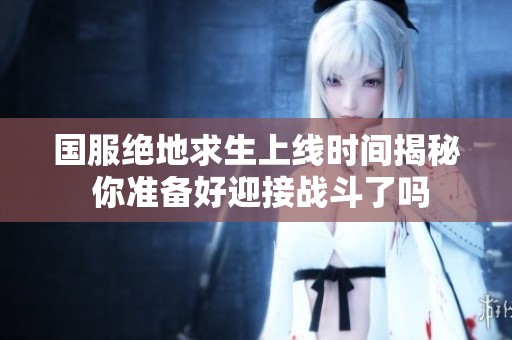 国服绝地求生上线时间揭秘 你准备好迎接战斗了吗