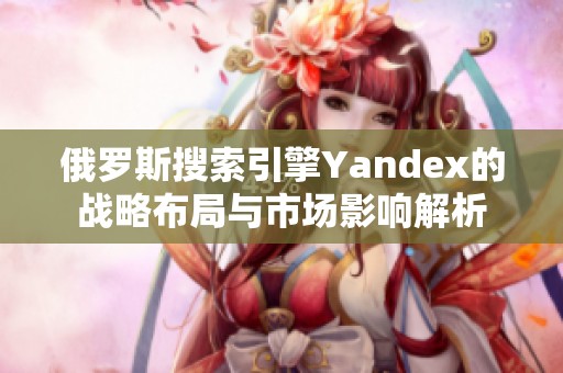 俄罗斯搜索引擎Yandex的战略布局与市场影响解析