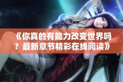 《你真的有能力改变世界吗？最新章节精彩在线阅读》