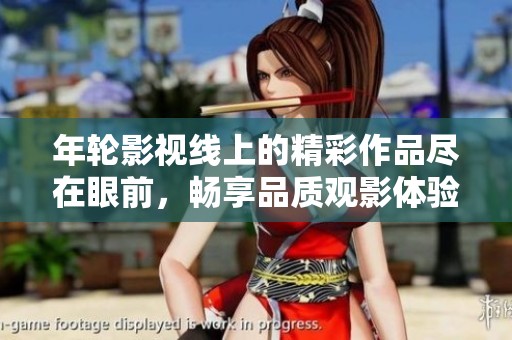 年轮影视线上的精彩作品尽在眼前，畅享品质观影体验