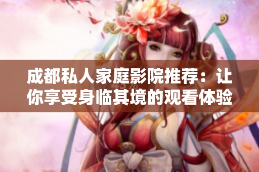 成都私人家庭影院推荐：让你享受身临其境的观看体验